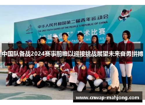 中国队备战2024赛事前瞻以迎接挑战展望未来奋勇拼搏 中国队备战2024赛事前瞻以迎接挑战展望未来奋勇拼搏