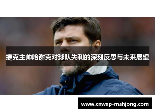 捷克主帅哈谢克对球队失利的深刻反思与未来展望