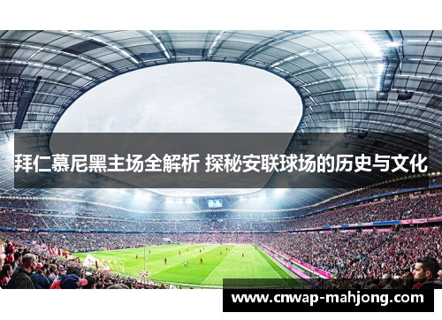 拜仁慕尼黑主场全解析 探秘安联球场的历史与文化