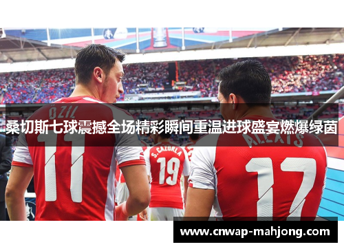 桑切斯七球震撼全场精彩瞬间重温进球盛宴燃爆绿茵 桑切斯七球震撼全场精彩瞬间重温进球盛宴燃爆绿茵