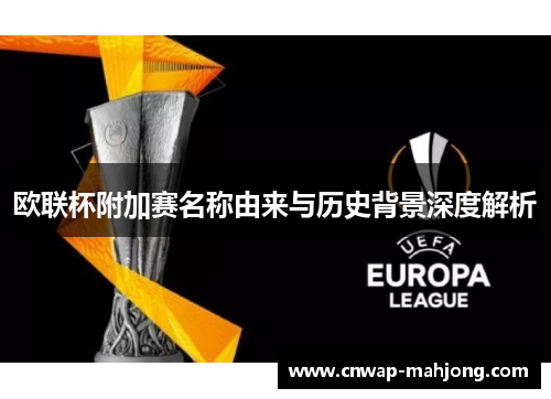 欧联杯附加赛名称由来与历史背景深度解析 欧联杯附加赛名称由来与历史背景深度解析