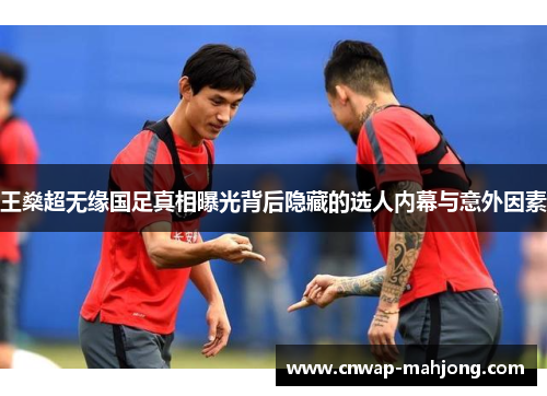 王燊超无缘国足真相曝光背后隐藏的选人内幕与意外因素 王燊超无缘国足真相曝光背后隐藏的选人内幕与意外因素