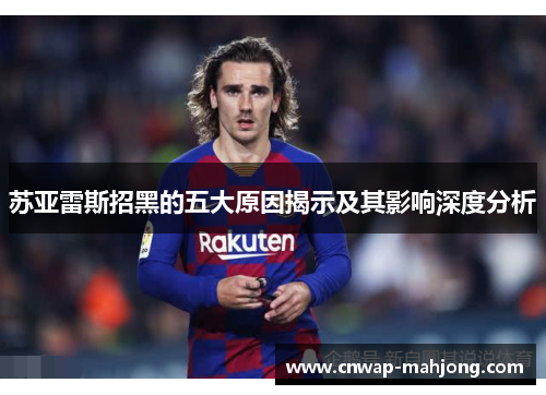 苏亚雷斯招黑的五大原因揭示及其影响深度分析 苏亚雷斯招黑的五大原因揭示及其影响深度分析