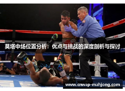 莫塔中场位置分析:优点与挑战的深度剖析与探讨 莫塔中场位置分析:优点与挑战的深度剖析与探讨