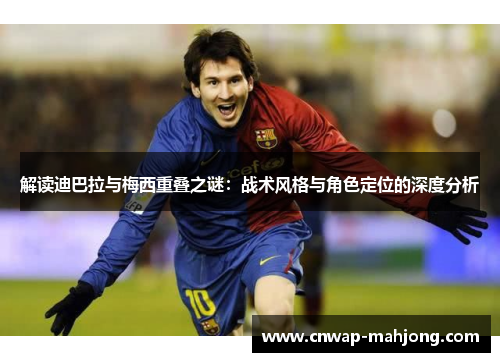 解读迪巴拉与梅西重叠之谜:战术风格与角色定位的深度分析 解读迪巴拉与梅西重叠之谜:战术风格与角色定位的深度分析