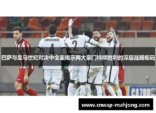 巴萨与皇马世纪对决中全面揭示两大豪门持续胜利的深层战略密码 巴萨与皇马世纪对决中全面揭示两大豪门持续胜利的深层战略密码