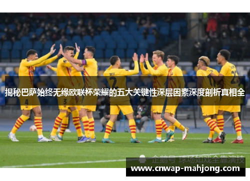 揭秘巴萨始终无缘欧联杯荣耀的五大关键性深层因素深度剖析真相全 揭秘巴萨始终无缘欧联杯荣耀的五大关键性深层因素深度剖析真相全