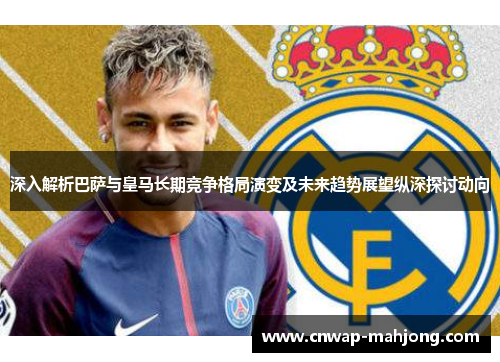 深入解析巴萨与皇马长期竞争格局演变及未来趋势展望纵深探讨动向