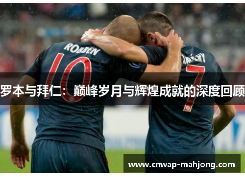 罗本与拜仁:巅峰岁月与辉煌成就的深度回顾 罗本与拜仁:巅峰岁月与辉煌成就的深度回顾