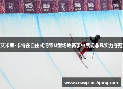 艾米丽·卡特在自由式滑雪U型场地赛事中展现非凡实力夺冠