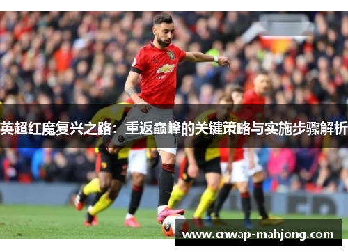 英超红魔复兴之路:重返巅峰的关键策略与实施步骤解析 英超红魔复兴之路:重返巅峰的关键策略与实施步骤解析