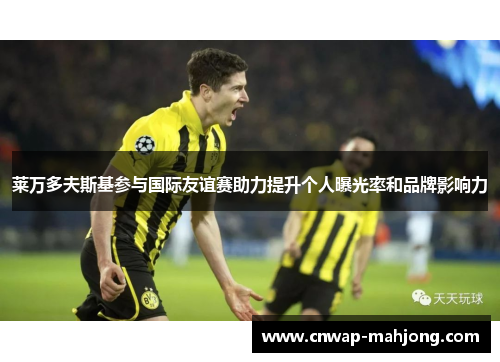 莱万多夫斯基参与国际友谊赛助力提升个人曝光率和品牌影响力