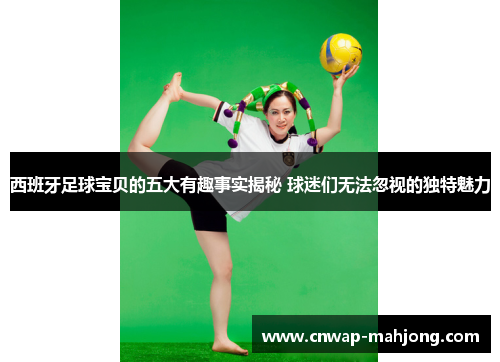 西班牙足球宝贝的五大有趣事实揭秘 球迷们无法忽视的独特魅力