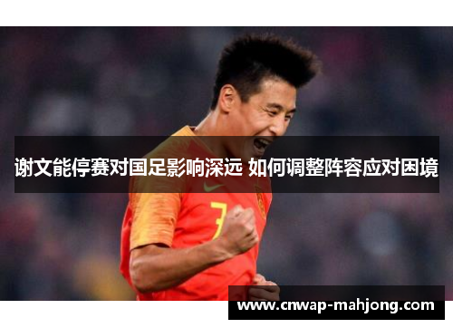 谢文能停赛对国足影响深远 如何调整阵容应对困境 谢文能停赛对国足影响深远 如何调整阵容应对困境