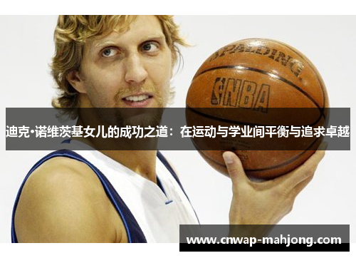 迪克·诺维茨基女儿的成功之道:在运动与学业间平衡与追求卓越 迪克·诺维茨基女儿的成功之道:在运动与学业间平衡与追求卓越