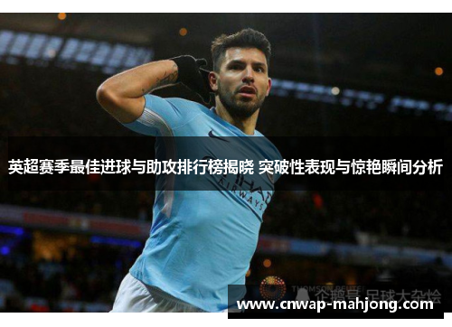 英超赛季最佳进球与助攻排行榜揭晓 突破性表现与惊艳瞬间分析