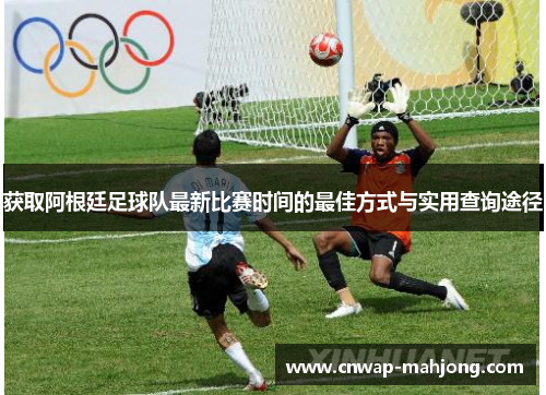 获取阿根廷足球队最新比赛时间的最佳方式与实用查询途径
