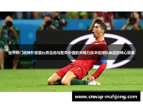 世界杯门将神扑重塑比赛走向与胜负价值的关键力量决定球队命运的核心因素