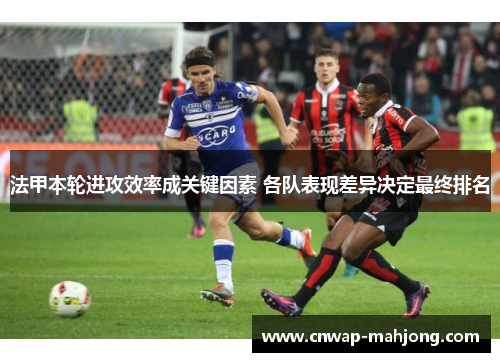 法甲本轮进攻效率成关键因素 各队表现差异决定最终排名