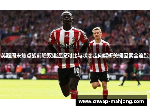英超周末焦点战前瞻双雄近况对比与状态走向解析关键因素全追踪