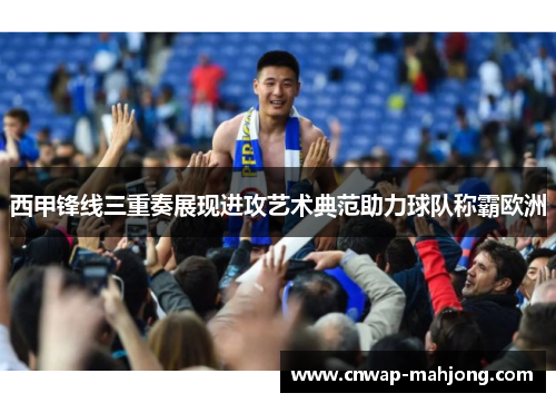 西甲锋线三重奏展现进攻艺术典范助力球队称霸欧洲 西甲锋线三重奏展现进攻艺术典范助力球队称霸欧洲