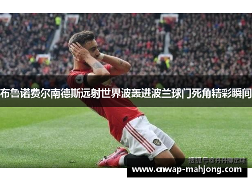 布鲁诺费尔南德斯远射世界波轰进波兰球门死角精彩瞬间 布鲁诺费尔南德斯远射世界波轰进波兰球门死角精彩瞬间