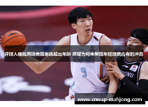 评球人痛批周琦表现老练超出年龄 质疑为何未展现年轻球员应有的冲劲 评球人痛批周琦表现老练超出年龄 质疑为何未展现年轻球员应有的冲劲