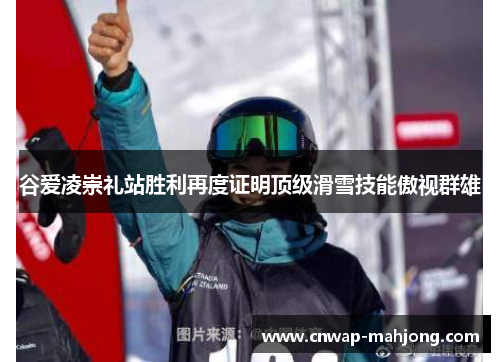 谷爱凌崇礼站胜利再度证明顶级滑雪技能傲视群雄 谷爱凌崇礼站胜利再度证明顶级滑雪技能傲视群雄