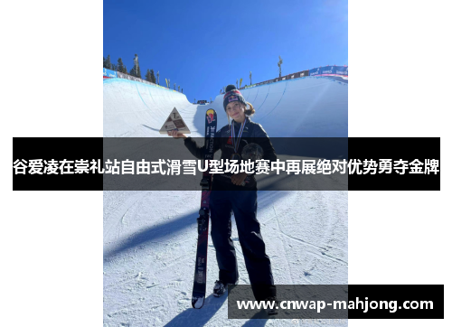 谷爱凌在崇礼站自由式滑雪U型场地赛中再展绝对优势勇夺金牌 谷爱凌在崇礼站自由式滑雪U型场地赛中再展绝对优势勇夺金牌