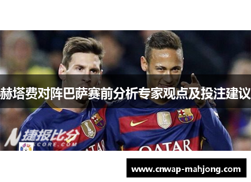 赫塔费对阵巴萨赛前分析专家观点及投注建议 赫塔费对阵巴萨赛前分析专家观点及投注建议