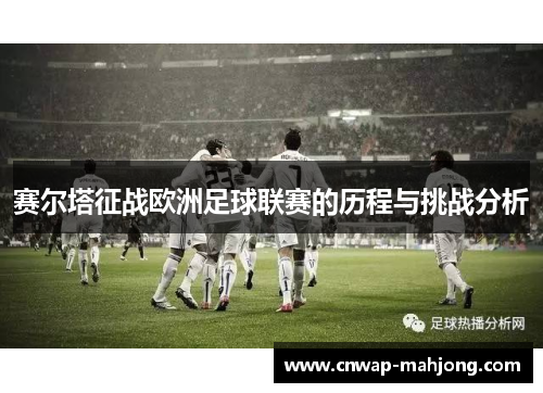 赛尔塔征战欧洲足球联赛的历程与挑战分析 赛尔塔征战欧洲足球联赛的历程与挑战分析