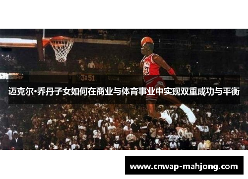 迈克尔·乔丹子女如何在商业与体育事业中实现双重成功与平衡 迈克尔·乔丹子女如何在商业与体育事业中实现双重成功与平衡