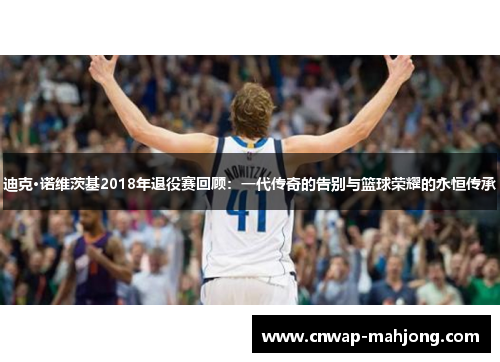 迪克·诺维茨基2018年退役赛回顾:一代传奇的告别与篮球荣耀的永恒传承 迪克·诺维茨基2018年退役赛回顾:一代传奇的告别与篮球荣耀的永恒传承
