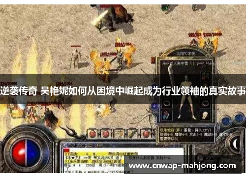 逆袭传奇 吴艳妮如何从困境中崛起成为行业领袖的真实故事 逆袭传奇 吴艳妮如何从困境中崛起成为行业领袖的真实故事