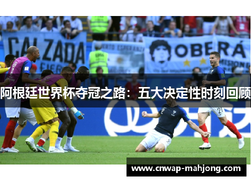 阿根廷世界杯夺冠之路:五大决定性时刻回顾 阿根廷世界杯夺冠之路:五大决定性时刻回顾